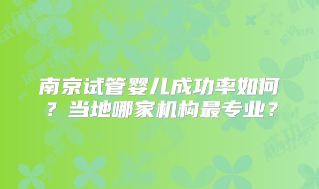 南京试管婴儿成功率如何？当地哪家机构最专业？