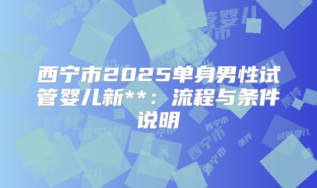 西宁市2025单身男性试管婴儿新**:流程与条件说明