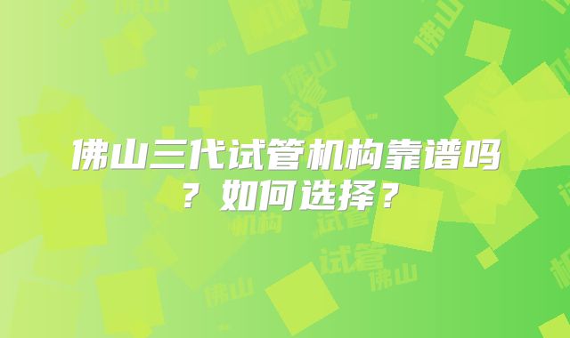 佛山三代试管机构靠谱吗？如何选择？