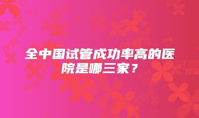 全中国试管成功率高的医院是哪三家?