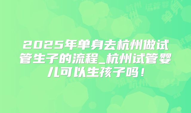 2025年单身去杭州做试管生子的流程_杭州试管婴儿可以生孩子吗！