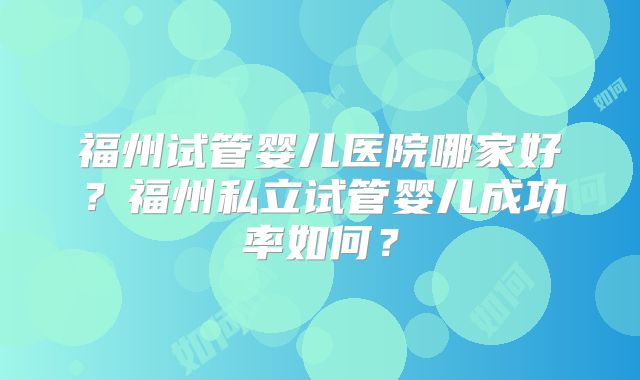 福州试管婴儿医院哪家好?福州私立试管婴儿成功率如何?