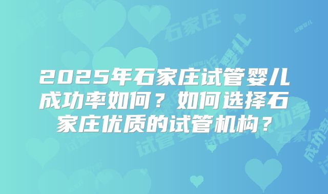 2025年石家庄试管婴儿成功率如何？如何选择石家庄优质的试管机构？