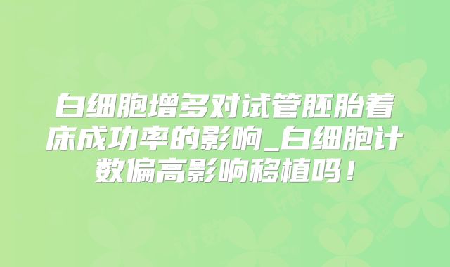 白细胞增多对试管胚胎着床成功率的影响_白细胞计数偏高影响移植吗！