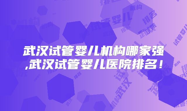 武汉试管婴儿机构哪家强,武汉试管婴儿医院排名!