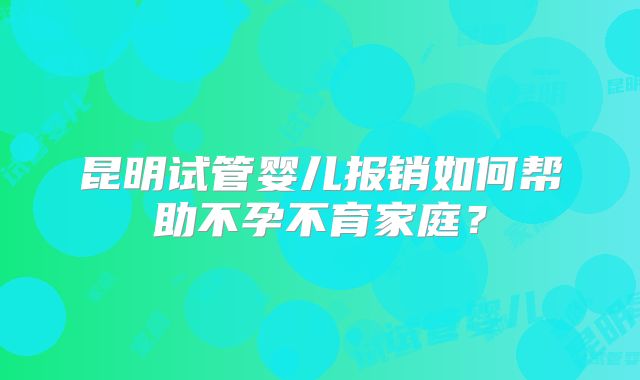 昆明试管婴儿报销如何帮助不孕不育家庭？