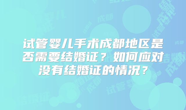 试管婴儿手术成都地区是否需要结婚证？如何应对没有结婚证的情况？