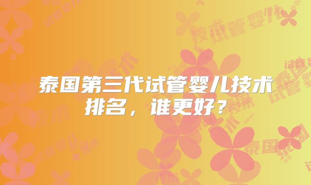 泰国第三代试管婴儿技术排名，谁更好？