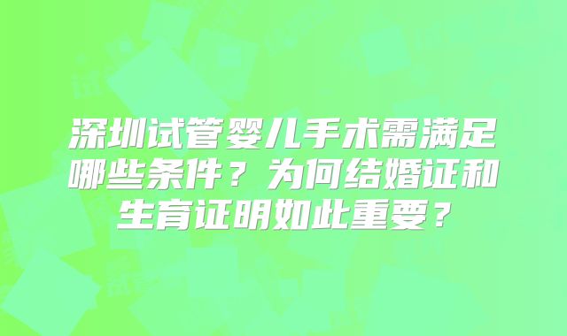 深圳试管婴儿手术需满足哪些条件?为何结婚证和生育证明如此重要?