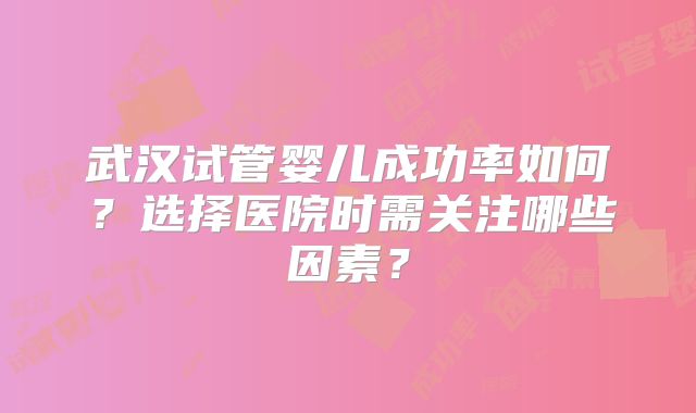武汉试管婴儿成功率如何？选择医院时需关注哪些因素？