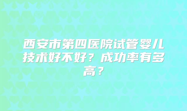 西安市第四医院试管婴儿技术好不好？成功率有多高？