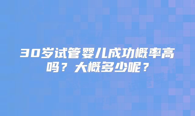 30岁试管婴儿成功概率高吗?大概多少呢?