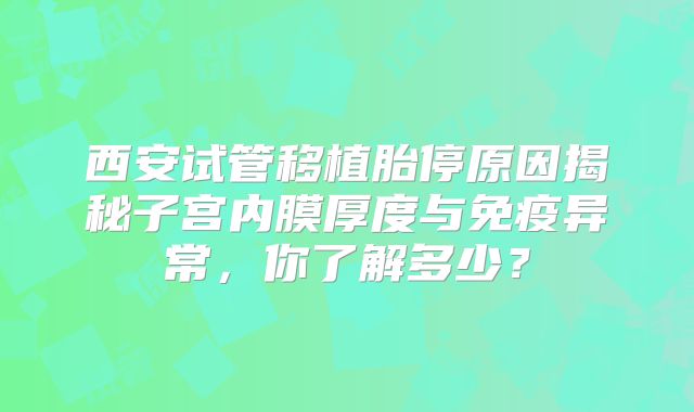 西安试管移植胎停原因揭秘子宫内膜厚度与免疫异常，你了解多少？