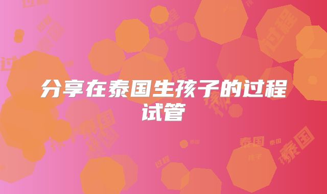 分享在泰国生孩子的过程试管