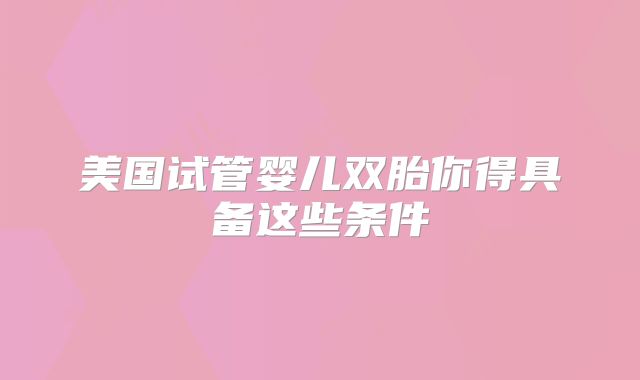 美国试管婴儿双胎你得具备这些条件
