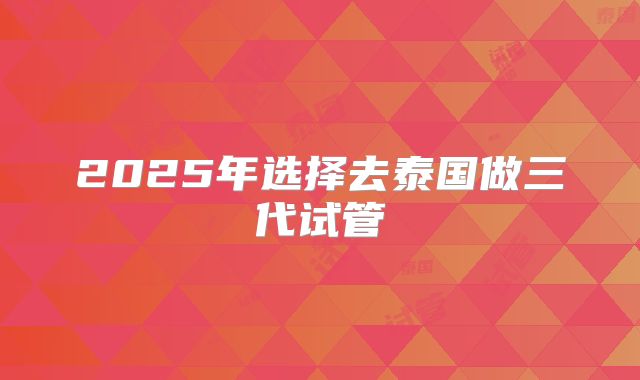 2025年选择去泰国做三代试管