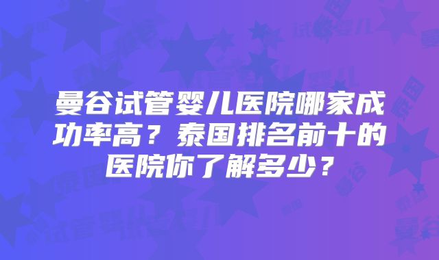 曼谷试管婴儿医院哪家成功率高？泰国排名前十的医院你了解多少？
