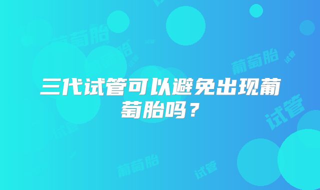 三代试管可以避免出现葡萄胎吗？