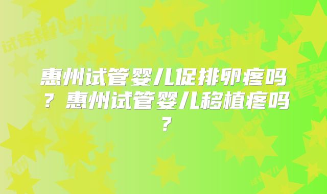 惠州试管婴儿促排卵疼吗?惠州试管婴儿移植疼吗?