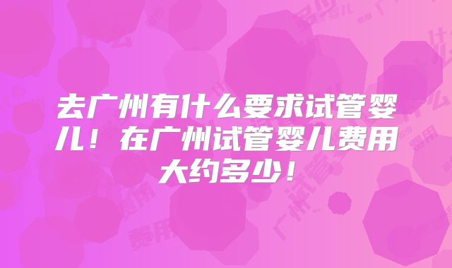 去广州有什么要求试管婴儿！在广州试管婴儿费用大约多少！