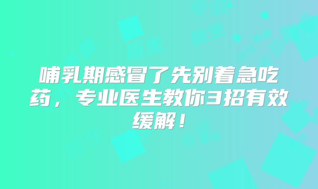 哺乳期感冒了先别着急吃药，专业医生教你3招有效缓解！