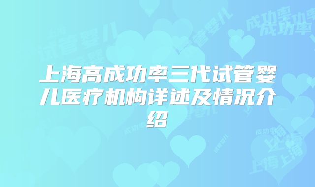 上海高成功率三代试管婴儿医疗机构详述及情况介绍