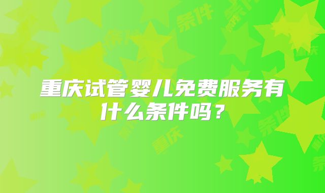 重庆试管婴儿免费服务有什么条件吗？