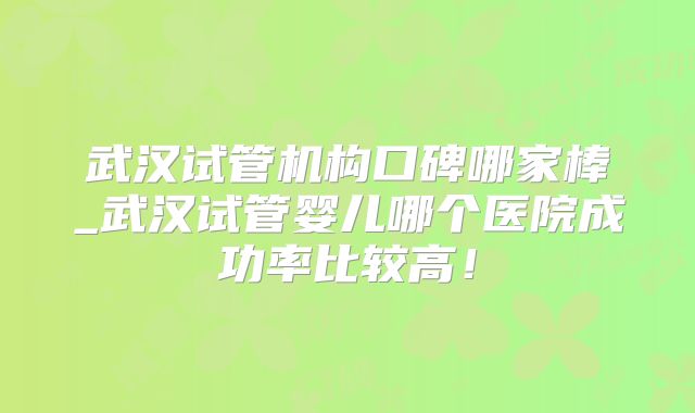 武汉试管机构口碑哪家棒_武汉试管婴儿哪个医院成功率比较高！