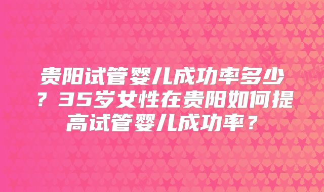 贵阳试管婴儿成功率多少？35岁女性在贵阳如何提高试管婴儿成功率？