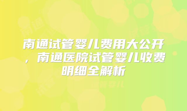 南通试管婴儿费用大公开,南通医院试管婴儿收费明细全解析