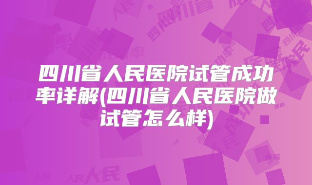 四川省人民医院试管成功率详解(四川省人民医院做试管怎么样)