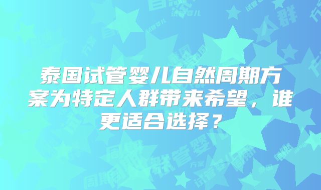 泰国试管婴儿自然周期方案为特定人群带来希望,谁更适合选择?