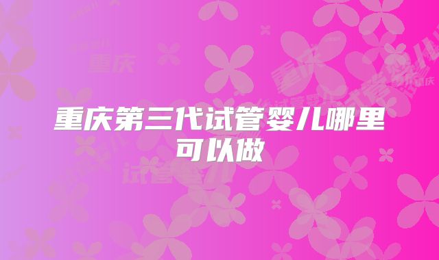 重庆第三代试管婴儿哪里可以做