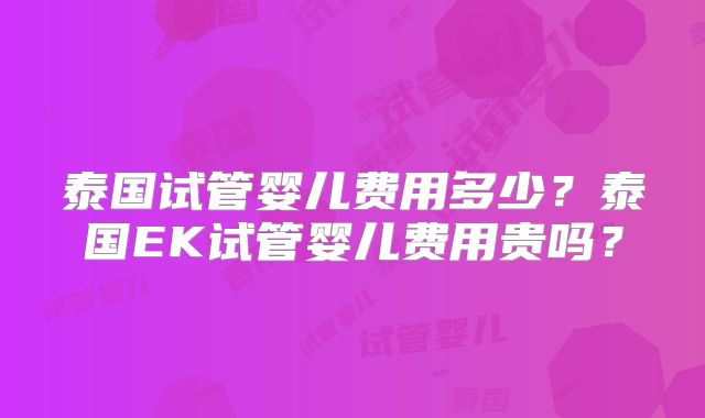 泰国试管婴儿费用多少?泰国EK试管婴儿费用贵吗?