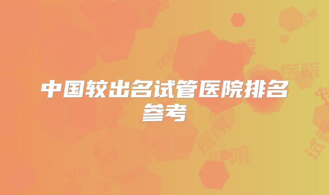 中国较出名试管医院排名参考