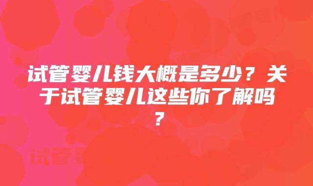 试管婴儿钱大概是多少？关于试管婴儿这些你了解吗？