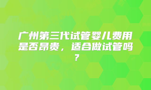 广州第三代试管婴儿费用是否昂贵,适合做试管吗?