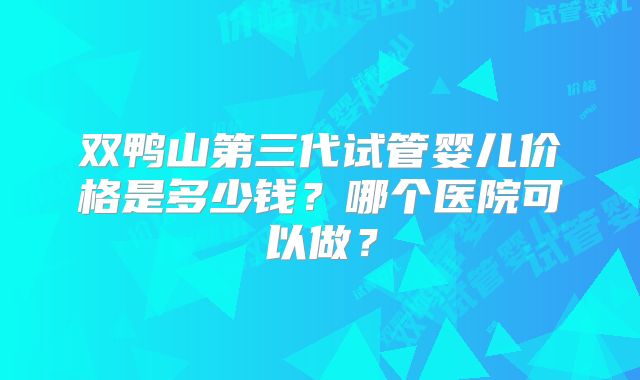 双鸭山第三代试管婴儿价格是多少钱？哪个医院可以做？