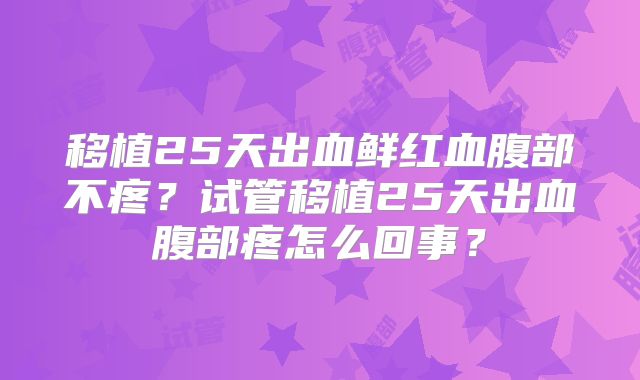 移植25天出血鲜红血腹部不疼？试管移植25天出血腹部疼怎么回事？