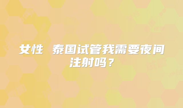 女性 泰国试管我需要夜间注射吗?