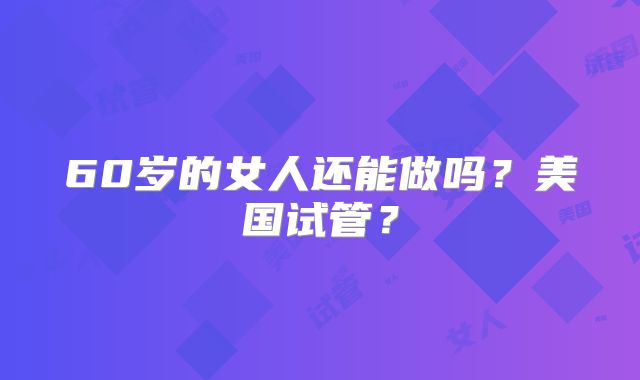60岁的女人还能做吗?美国试管?