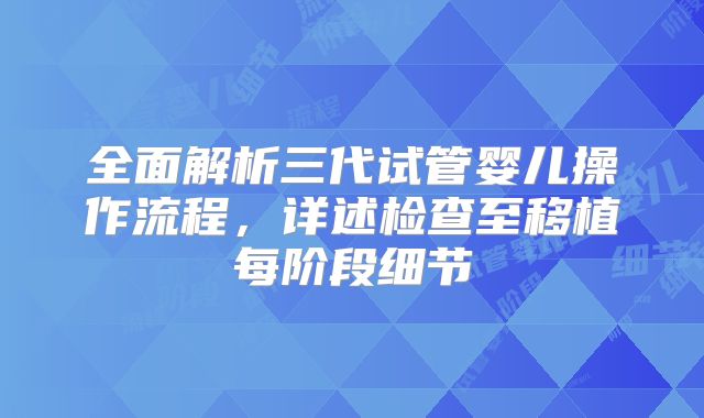 全面解析三代试管婴儿操作流程,详述检查至移植每阶段细节
