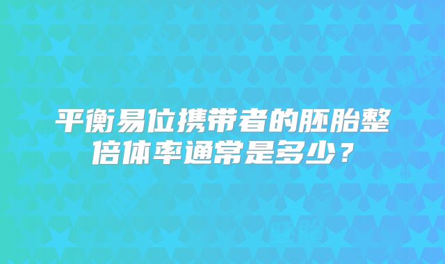 平衡易位携带者的胚胎整倍体率通常是多少？