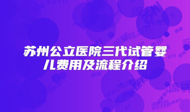 苏州公立医院三代试管婴儿费用及流程介绍