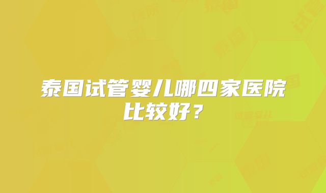 泰国试管婴儿哪四家医院比较好?