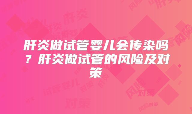 肝炎做试管婴儿会传染吗?肝炎做试管的风险及对策