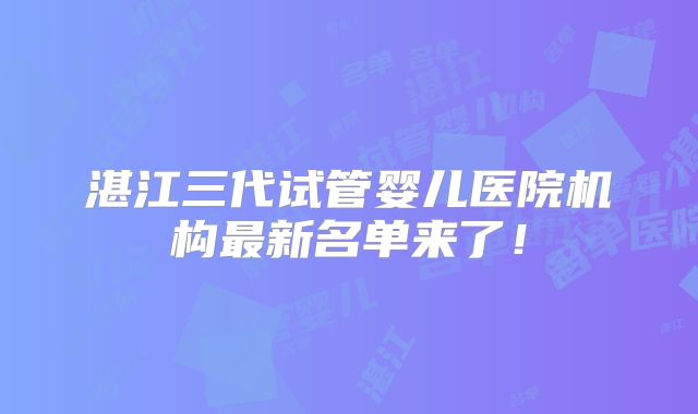 湛江三代试管婴儿医院机构最新名单来了!