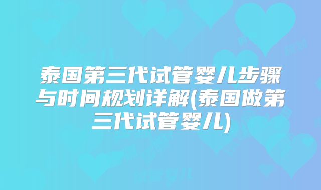 泰国第三代试管婴儿步骤与时间规划详解(泰国做第三代试管婴儿)