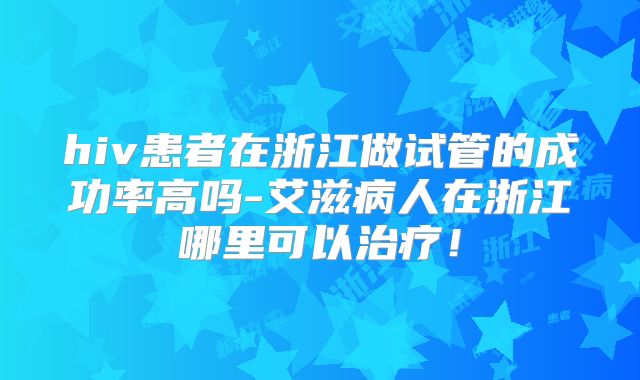 hiv患者在浙江做试管的成功率高吗-艾滋病人在浙江哪里可以治疗！