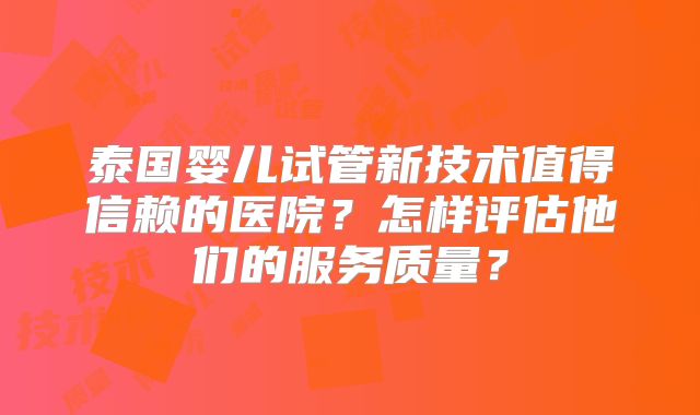 泰国婴儿试管新技术值得信赖的医院?怎样评估他们的服务质量?
